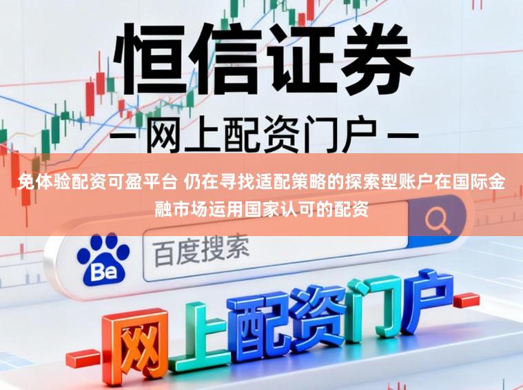 免体验配资可盈平台 仍在寻找适配策略的探索型账户在国际金融市场运用国家认可的配资