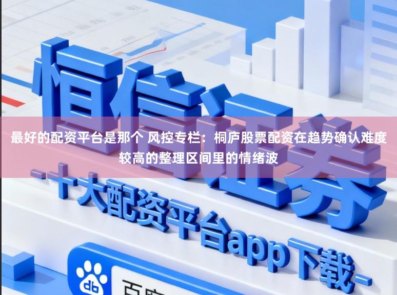 最好的配资平台是那个 风控专栏：桐庐股票配资在趋势确认难度较高的整理区间里的情绪波