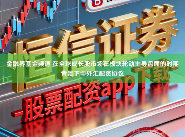 金融界基金频道 在全球成长股市场在板块轮动主导盘面的时期背景下中外汇配资协议