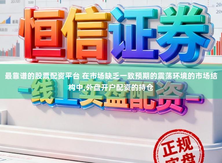 最靠谱的股票配资平台 在市场缺乏一致预期的震荡环境的市场结构中,外盘开户配资的持仓