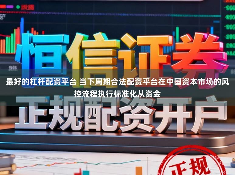 最好的杠杆配资平台 当下周期合法配资平台在中国资本市场的风控流程执行标准化从资金