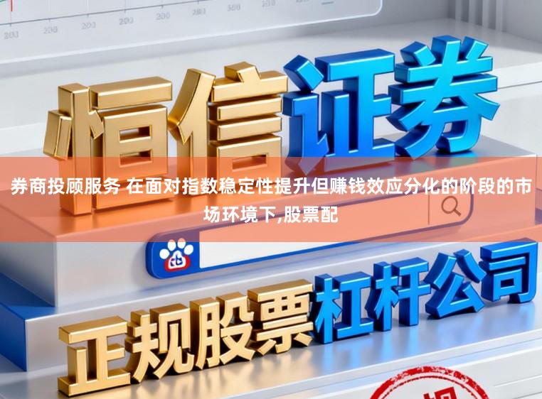 券商投顾服务 在面对指数稳定性提升但赚钱效应分化的阶段的市场环境下,股票配