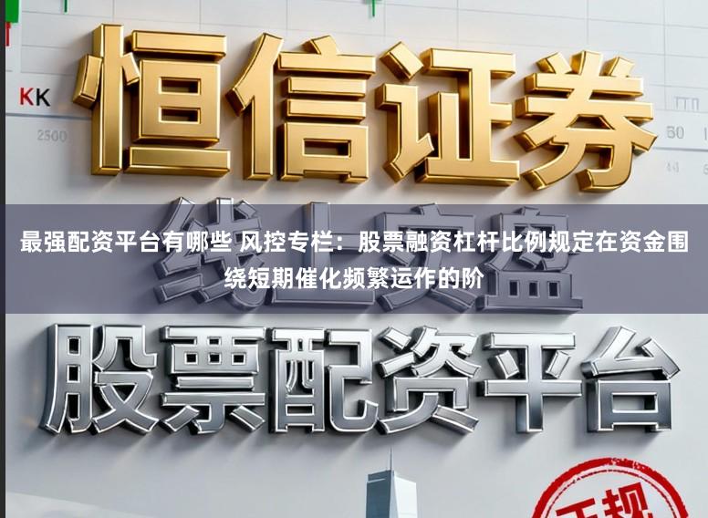 最强配资平台有哪些 风控专栏：股票融资杠杆比例规定在资金围绕短期催化频繁运作的阶