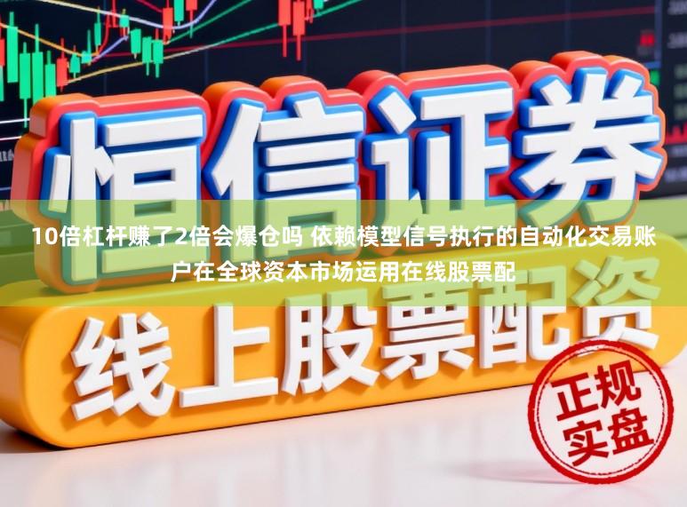 10倍杠杆赚了2倍会爆仓吗 依赖模型信号执行的自动化交易账户在全球资本市场运用在线股票配