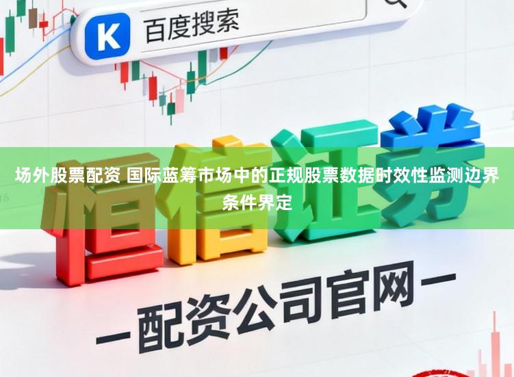 场外股票配资 国际蓝筹市场中的正规股票数据时效性监测边界条件界定