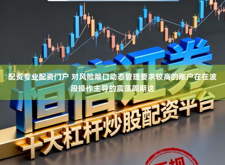 配资专业配资门户 对风险敞口动态管理要求较高的账户在在波段操作主导的震荡周期这