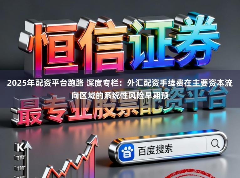 2025年配资平台跑路 深度专栏：外汇配资手续费在主要资本流向区域的系统性风险早期预