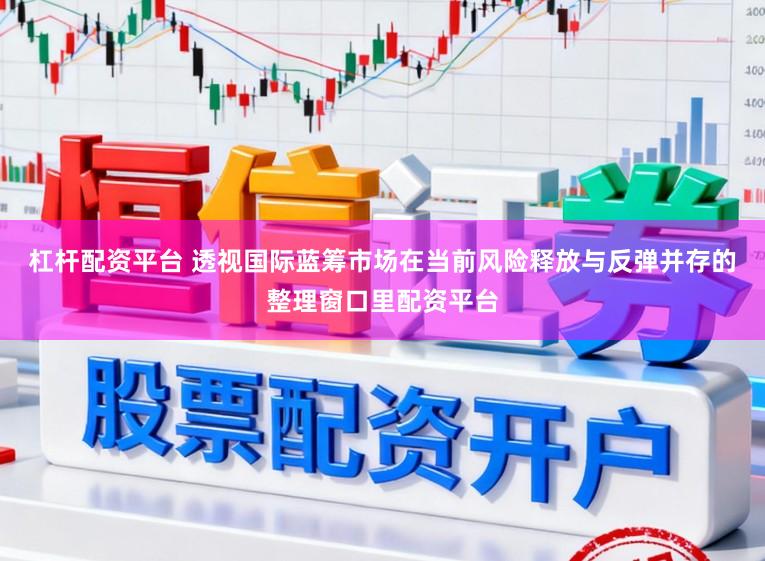 杠杆配资平台 透视国际蓝筹市场在当前风险释放与反弹并存的整理窗口里配资平台