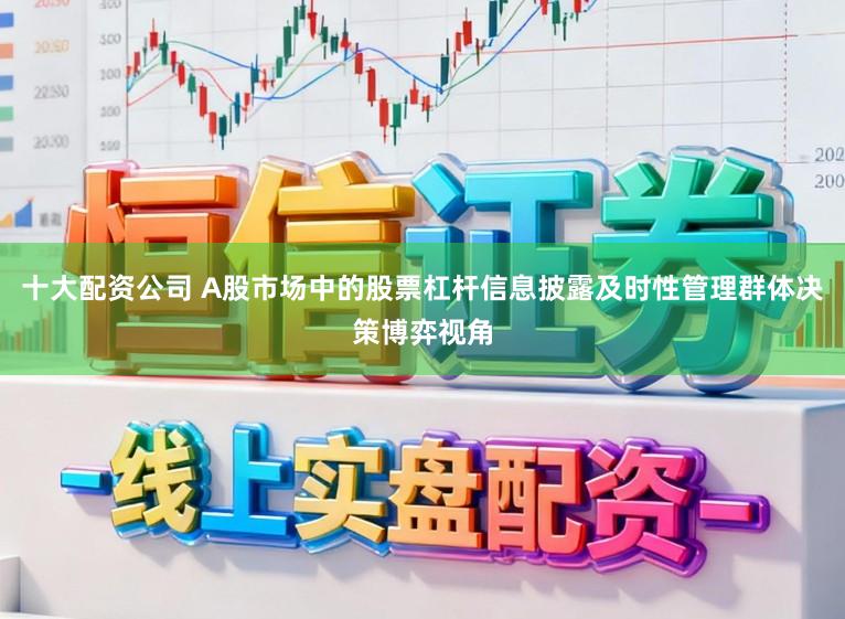 十大配资公司 A股市场中的股票杠杆信息披露及时性管理群体决策博弈视角