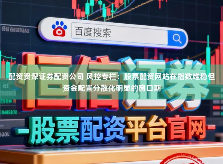 配资资深证券配资公司 风控专栏：股票配资网站在指数维稳但资金配置分散化明显的窗口期