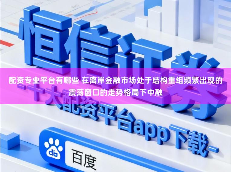 配资专业平台有哪些 在离岸金融市场处于结构重组频繁出现的震荡窗口的走势格局下中融