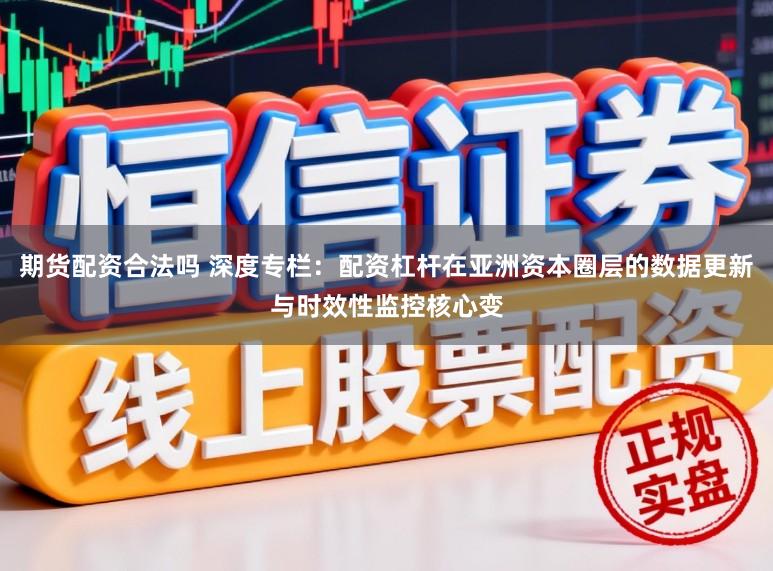 期货配资合法吗 深度专栏：配资杠杆在亚洲资本圈层的数据更新与时效性监控核心变