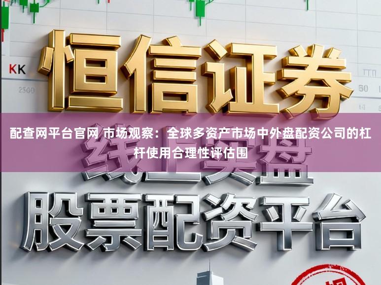 配查网平台官网 市场观察：全球多资产市场中外盘配资公司的杠杆使用合理性评估围