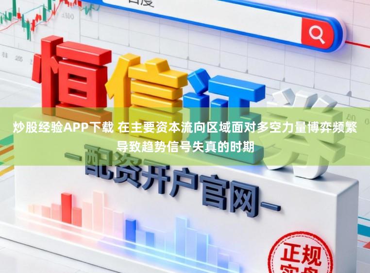 炒股经验APP下载 在主要资本流向区域面对多空力量博弈频繁导致趋势信号失真的时期