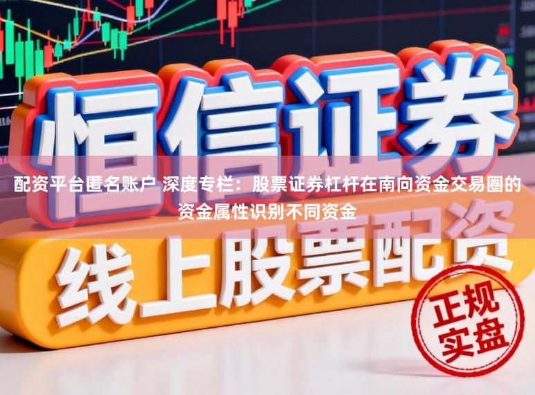配资平台匿名账户 深度专栏：股票证券杠杆在南向资金交易圈的资金属性识别不同资金