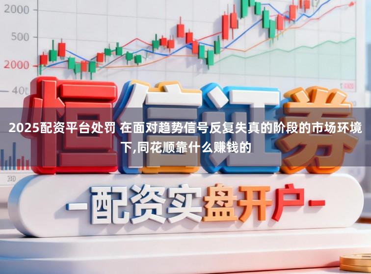 2025配资平台处罚 在面对趋势信号反复失真的阶段的市场环境下,同花顺靠什么赚钱的
