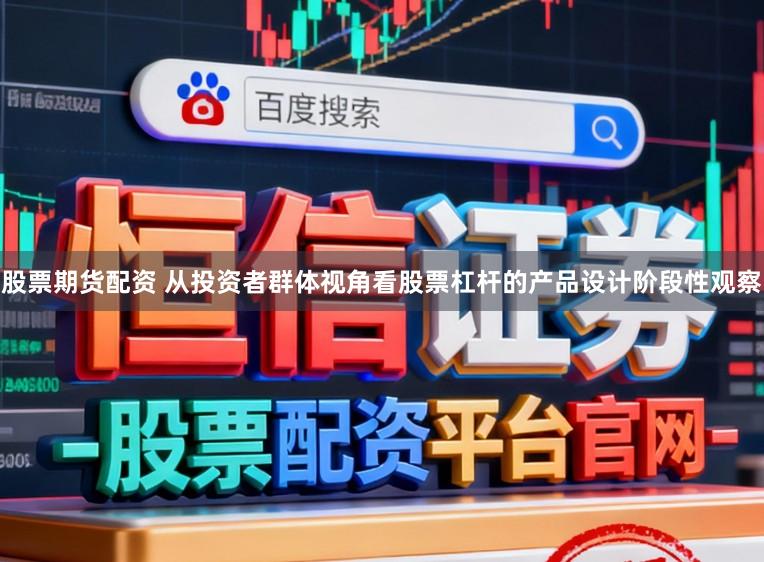 股票期货配资 从投资者群体视角看股票杠杆的产品设计阶段性观察