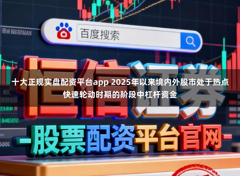 十大正规实盘配资平台app 2025年以来境内外股市处于热点快速轮动时期的阶段中杠杆资金