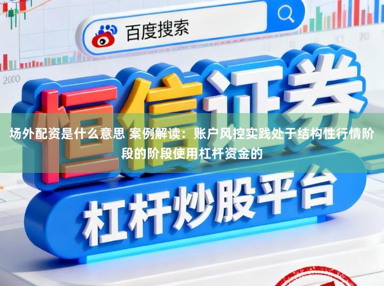 场外配资是什么意思 案例解读：账户风控实践处于结构性行情阶段的阶段使用杠杆资金的
