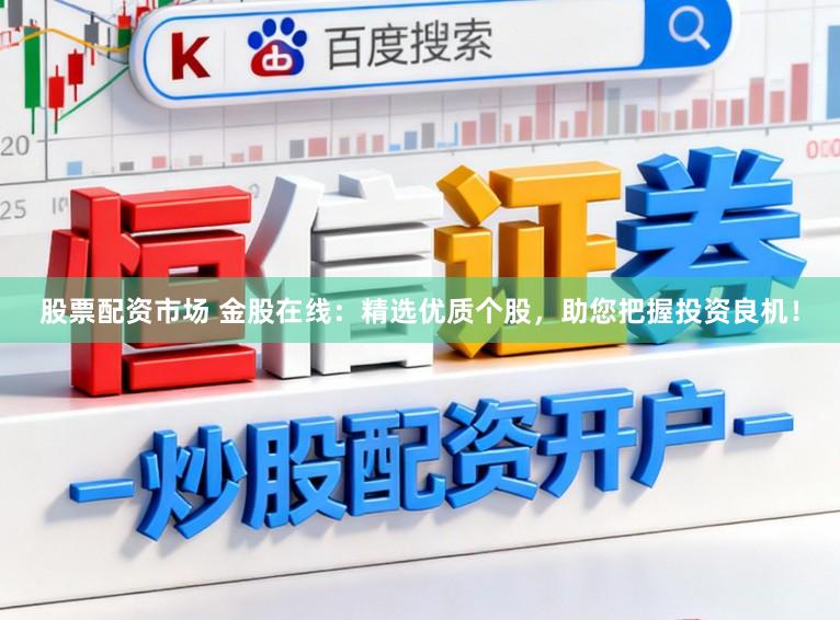 股票配资市场 金股在线：精选优质个股，助您把握投资良机！