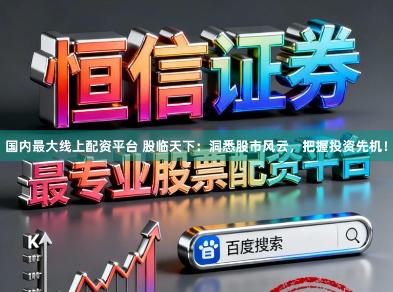 国内最大线上配资平台 股临天下：洞悉股市风云，把握投资先机！