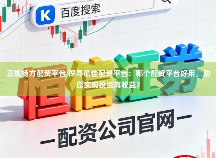 正规杨方配资平台 探寻最佳配资平台：哪个配资平台好用，助您实现投资高收益？