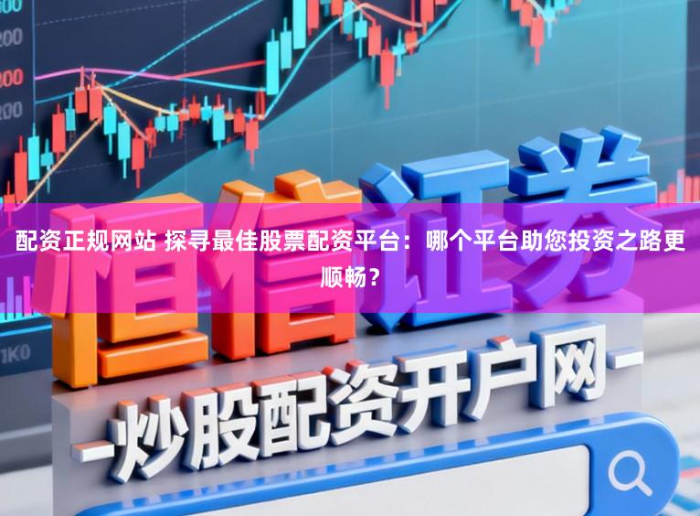 配资正规网站 探寻最佳股票配资平台：哪个平台助您投资之路更顺畅？