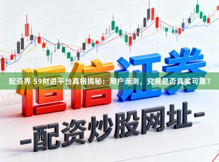 配资界 59财进平台真相揭秘：用户亲测，究竟是否真实可靠？