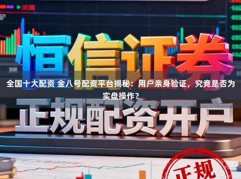 全国十大配资 金八号配资平台揭秘：用户亲身验证，究竟是否为实盘操作？