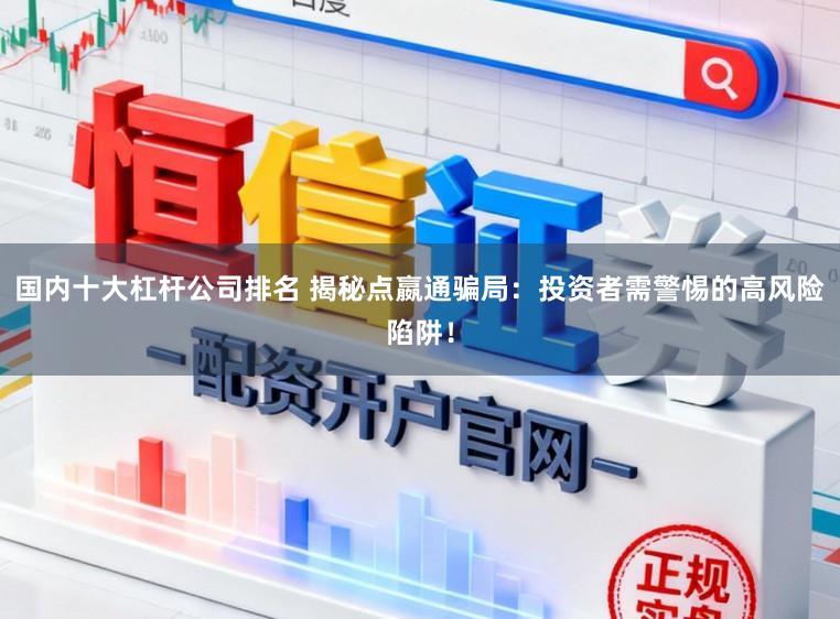 国内十大杠杆公司排名 揭秘点嬴通骗局：投资者需警惕的高风险陷阱！