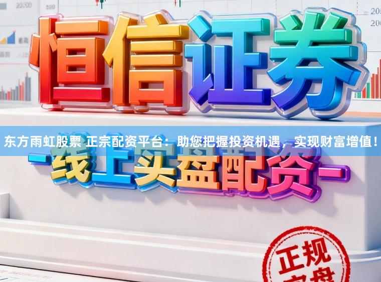 东方雨虹股票 正宗配资平台：助您把握投资机遇，实现财富增值！