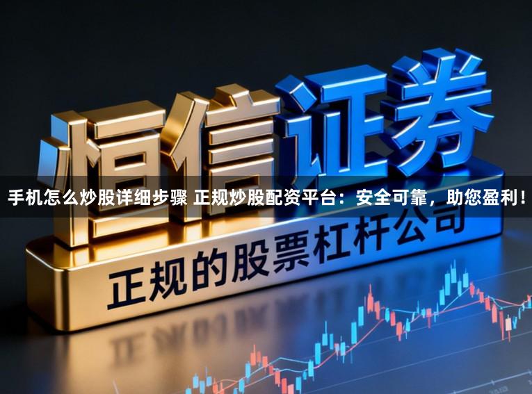 手机怎么炒股详细步骤 正规炒股配资平台：安全可靠，助您盈利！