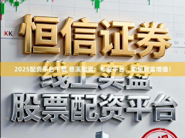 2025配资平台下载 慈溪配资：专业平台，助您财富增值！