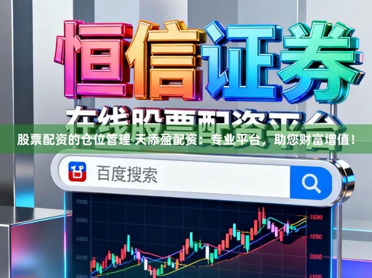 股票配资的仓位管理 天添盈配资:专业平台,助您财富增值!