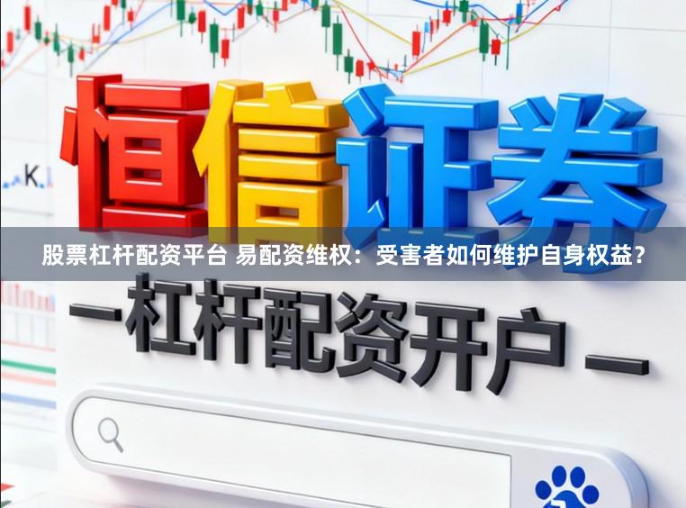股票杠杆配资平台 易配资维权：受害者如何维护自身权益？