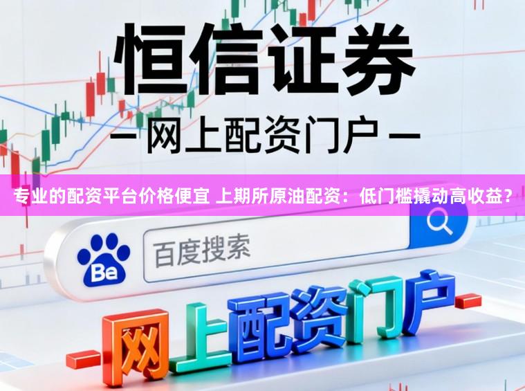 专业的配资平台价格便宜 上期所原油配资：低门槛撬动高收益？