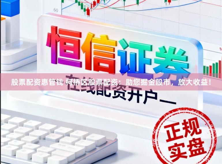 股票配资惠管钱 柯桥区股票配资：助您掘金股市，放大收益！