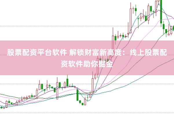 股票配资平台软件 解锁财富新高度：线上股票配资软件助你掘金