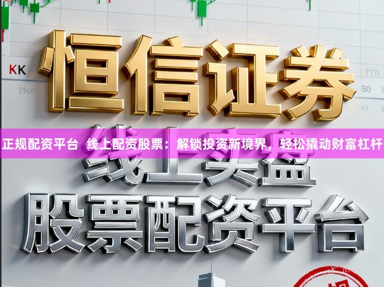 正规配资平台  线上配资股票：解锁投资新境界，轻松撬动财富杠杆