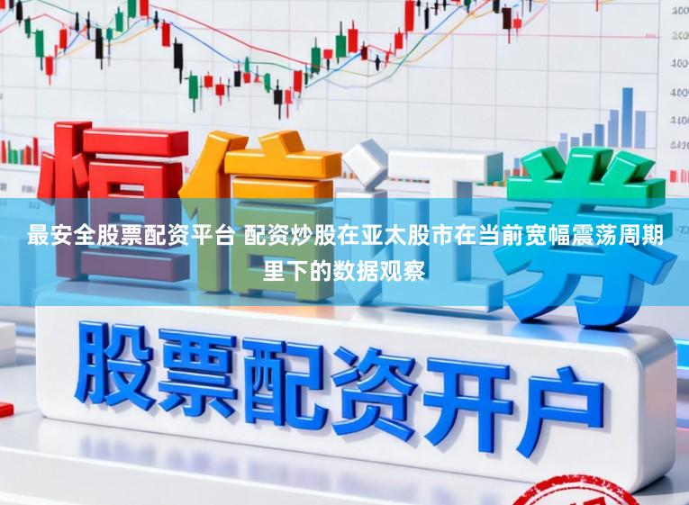 最安全股票配资平台 配资炒股在亚太股市在当前宽幅震荡周期里下的数据观察
