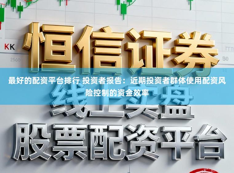 最好的配资平台排行 投资者报告:近期投资者群体使用配资风险控制的资金效率