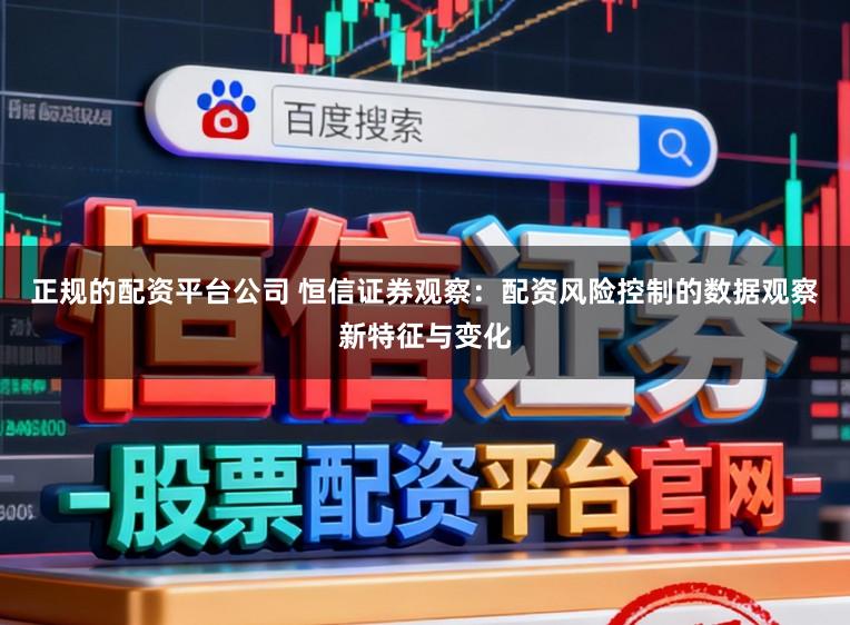 正规的配资平台公司 恒信证券观察：配资风险控制的数据观察新特征与变化