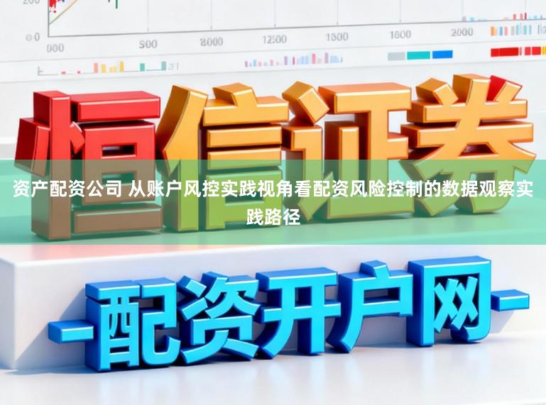 资产配资公司 从账户风控实践视角看配资风险控制的数据观察实践路径