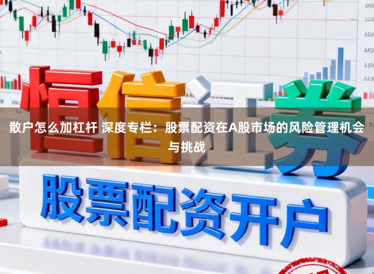 散户怎么加杠杆 深度专栏:股票配资在A股市场的风险管理机会与挑战