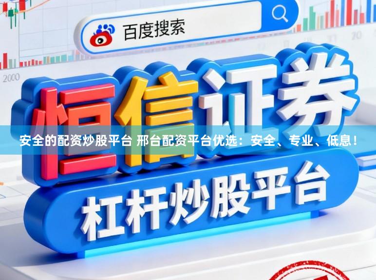 安全的配资炒股平台 邢台配资平台优选：安全、专业、低息！