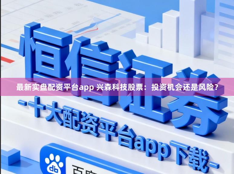 最新实盘配资平台app 兴森科技股票：投资机会还是风险？