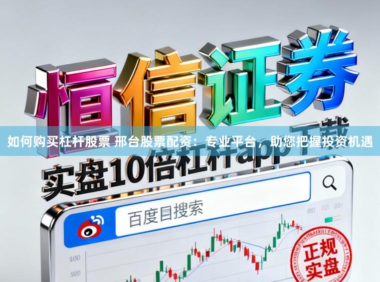 如何购买杠杆股票 邢台股票配资：专业平台，助您把握投资机遇