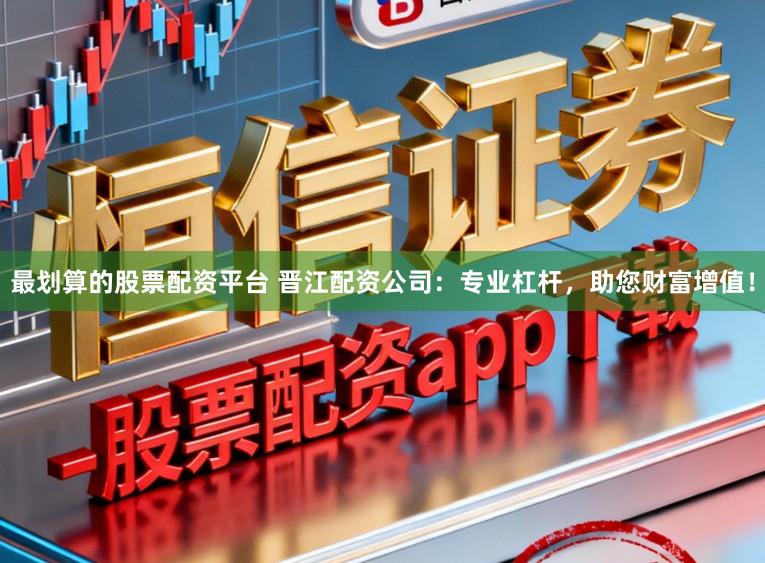 最划算的股票配资平台 晋江配资公司:专业杠杆,助您财富增值!