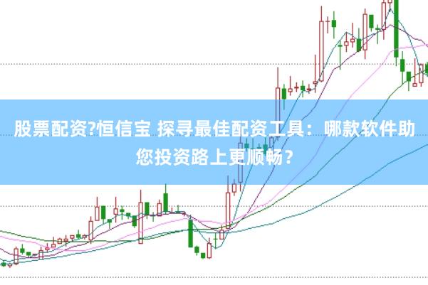 股票配资?恒信宝 探寻最佳配资工具:哪款软件助您投资路上更顺畅?