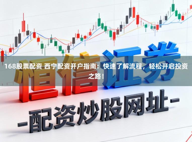 168股票配资 西宁配资开户指南:快速了解流程,轻松开启投资之路!